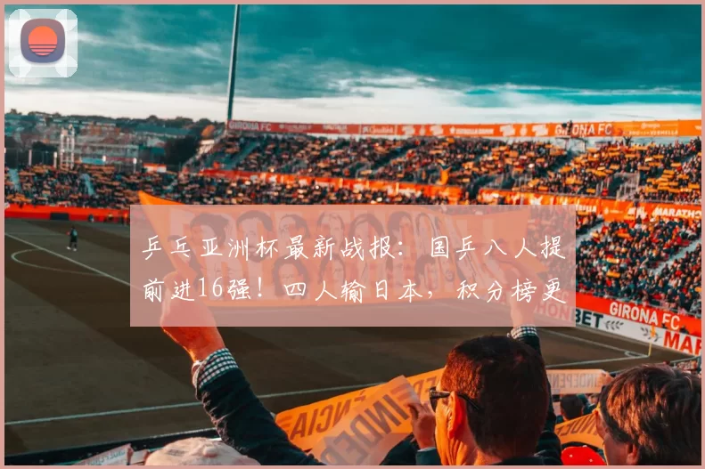 乒乓亚洲杯最新战报：国乒八人提前进16强！四人输日本，积分榜更新