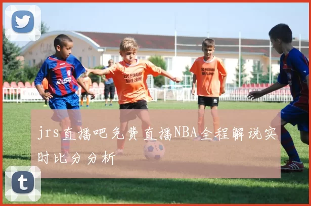 jrs直播吧免费直播NBA全程解说实时比分分析