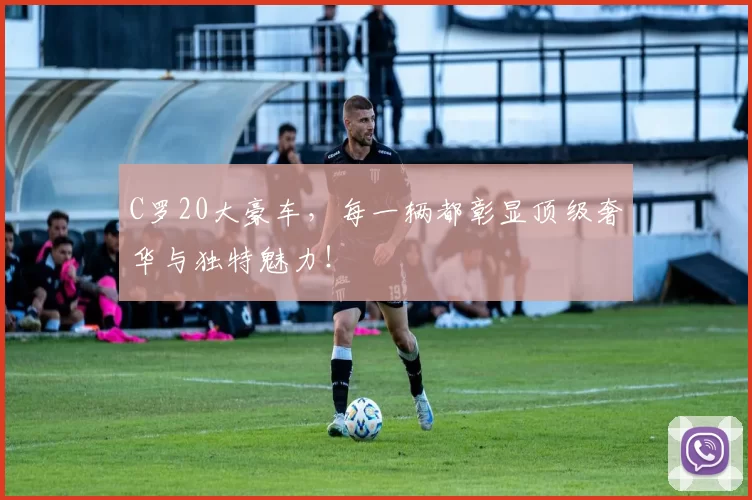 C罗20大豪车，每一辆都彰显顶级奢华与独特魅力！