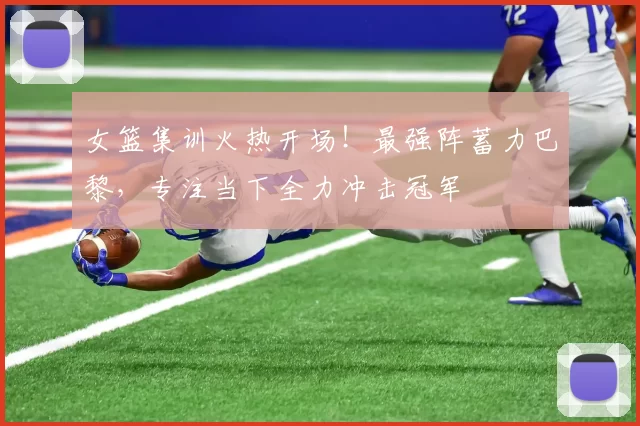 女篮集训火热开场！最强阵蓄力巴黎，专注当下全力冲击冠军