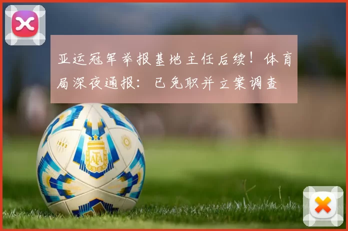 亚运冠军举报基地主任后续！体育局深夜通报：已免职并立案调查