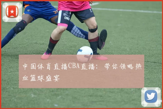 中国体育直播CBA直播:带你领略热血篮球盛宴