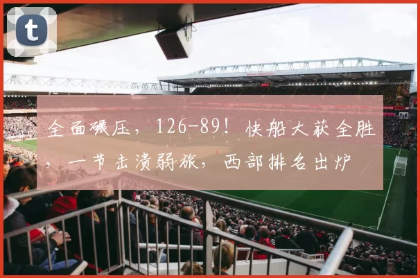 全面碾压,126-89!快船大获全胜,一节击溃弱旅,西部排名出炉