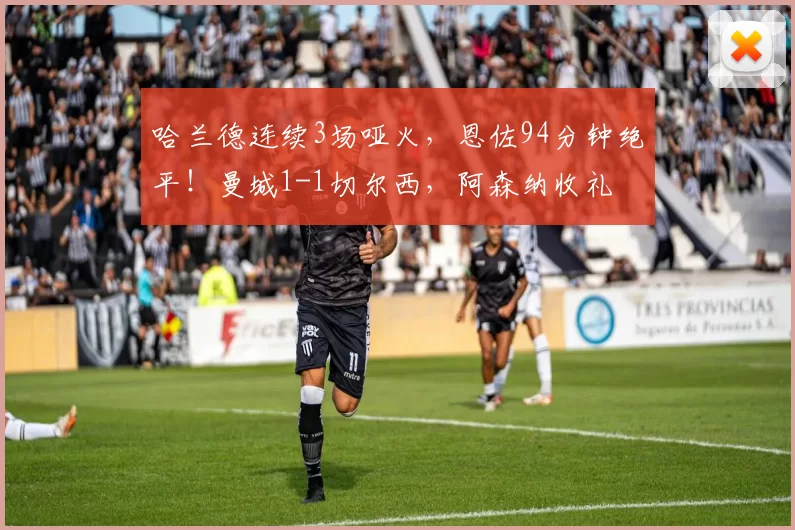 哈兰德连续3场哑火，恩佐94分钟绝平！曼城1-1切尔西，阿森纳收礼