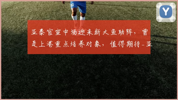 亚泰官宣中场迎来新大鱼助阵,曾是上港重点培养对象,值得期待_亚泰队_陈序煌_赛季