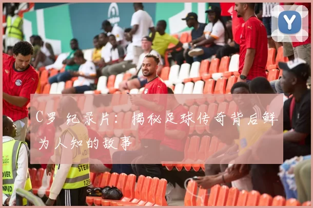 C罗 纪录片：揭秘足球传奇背后鲜为人知的故事