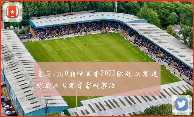 皇马1比0利物浦夺2022欧冠 决赛进球战术与赛季影响解读