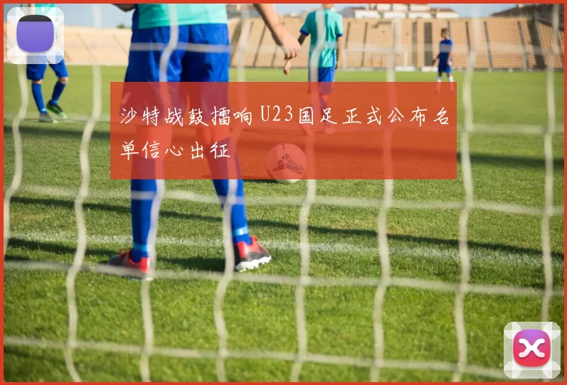 沙特战鼓擂响 U23国足正式公布名单信心出征