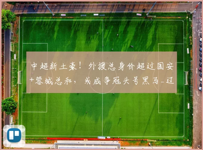 中超新土豪!外援总身价超过国安+蓉城总和,或成争冠头号黑马_辽宁_铁人队_里昂