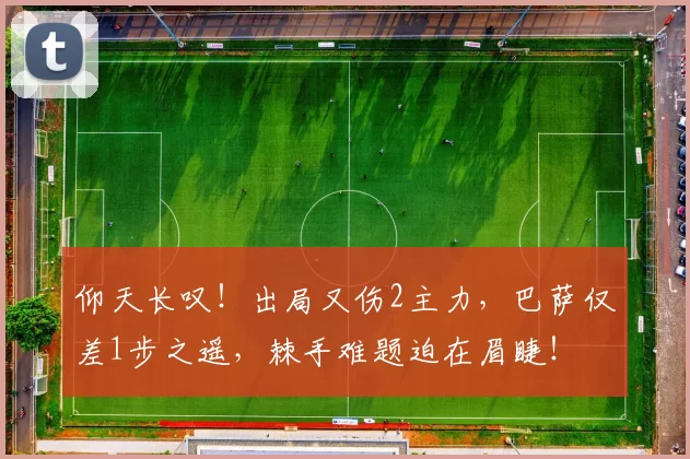 仰天长叹!出局又伤2主力,巴萨仅差1步之遥,棘手难题迫在眉睫!