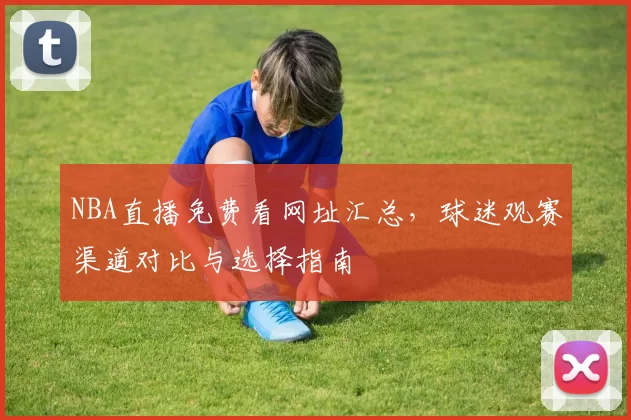 NBA直播免费看网址汇总，球迷观赛渠道对比与选择指南