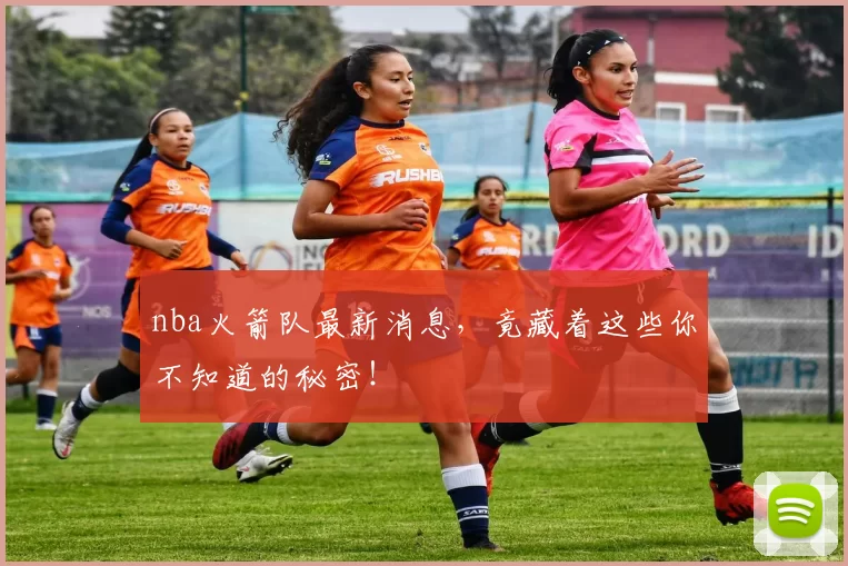 nba火箭队最新消息，竟藏着这些你不知道的秘密！
