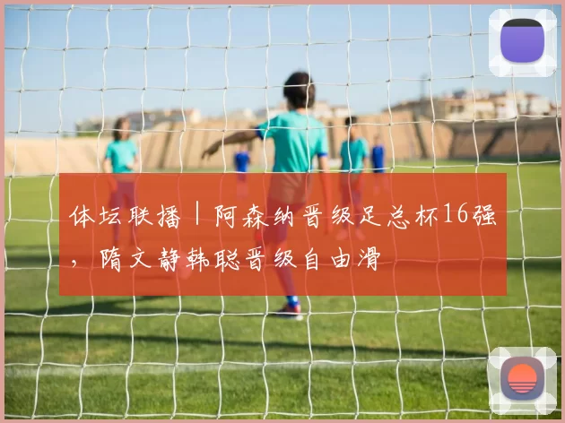 体坛联播|阿森纳晋级足总杯16强,隋文静韩聪晋级自由滑