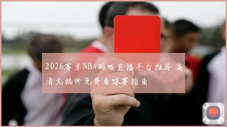 2026赛季NBA网络直播平台推荐 高清无插件免费看球赛指南