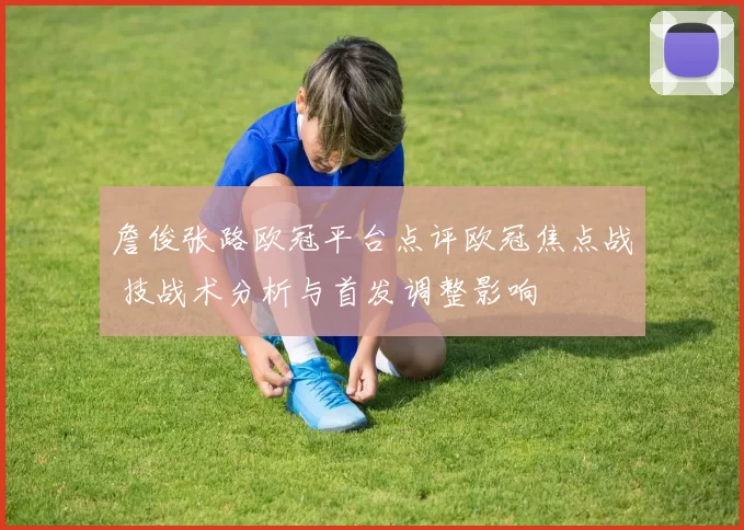 詹俊张路欧冠平台点评欧冠焦点战 技战术分析与首发调整影响