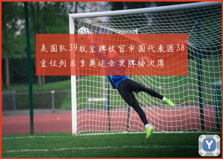 美国队39枚金牌收官中国代表团38金位列东京奥运会奖牌榜次席