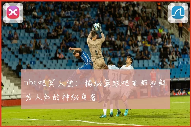 nba吧冥人堂：揭秘篮球吧里那些鲜为人知的神秘角落