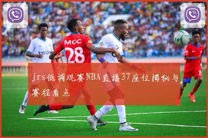 jrs低调观赛NBA直播37座位揭秘与赛程看点