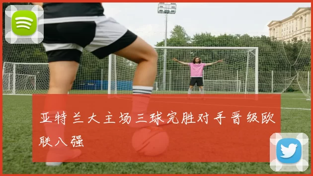 亚特兰大主场三球完胜对手晋级欧联八强