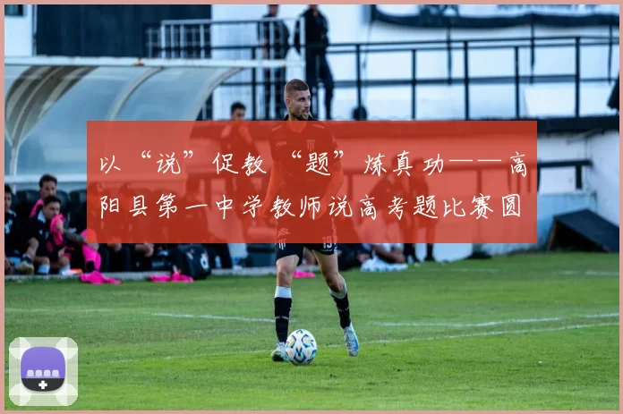 以“说”促教 “题”炼真功——高阳县第一中学教师说高考题比赛圆满落幕