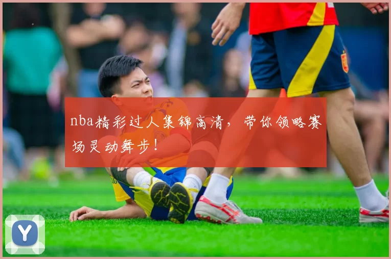nba精彩过人集锦高清，带你领略赛场灵动舞步！