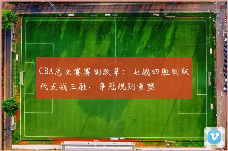 CBA总决赛赛制改革:七战四胜制取代五战三胜,争冠规则重塑