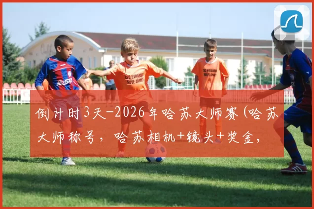 倒计时3天-2026年哈苏大师赛(哈苏大师称号，哈苏相机+镜头+奖金, 合作机会) 截稿_2月28日