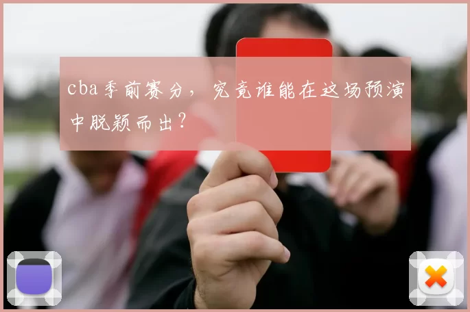 cba季前赛分，究竟谁能在这场预演中脱颖而出？