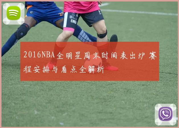 2016NBA全明星周末时间表出炉 赛程安排与看点全解析