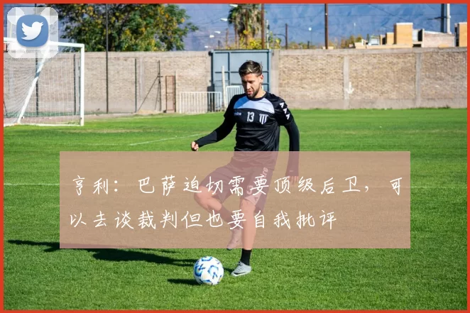 亨利：巴萨迫切需要顶级后卫，可以去谈裁判但也要自我批评