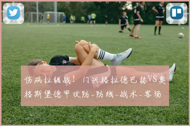伤病拉锯战！门兴格拉德巴赫VS奥格斯堡德甲攻防_防线_战术_客场