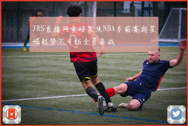 JRS直播网重磅聚焦NBA季前赛新星崛起势不可挡全员备战