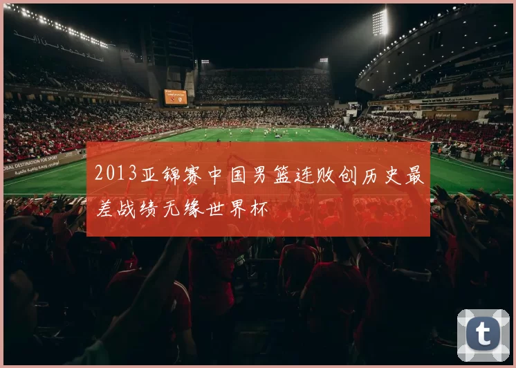 2013亚锦赛中国男篮连败创历史最差战绩无缘世界杯
