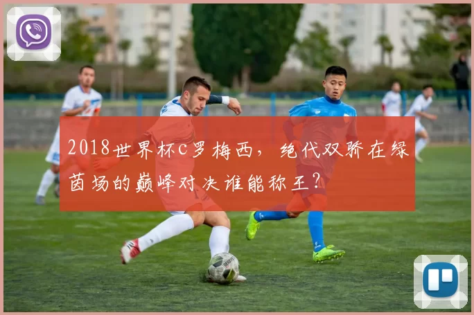 2018世界杯c罗梅西，绝代双骄在绿茵场的巅峰对决谁能称王？