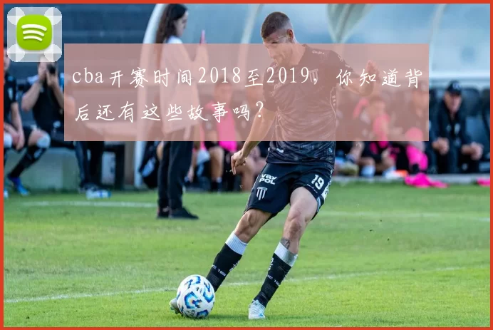 cba开赛时间2018至2019，你知道背后还有这些故事吗？