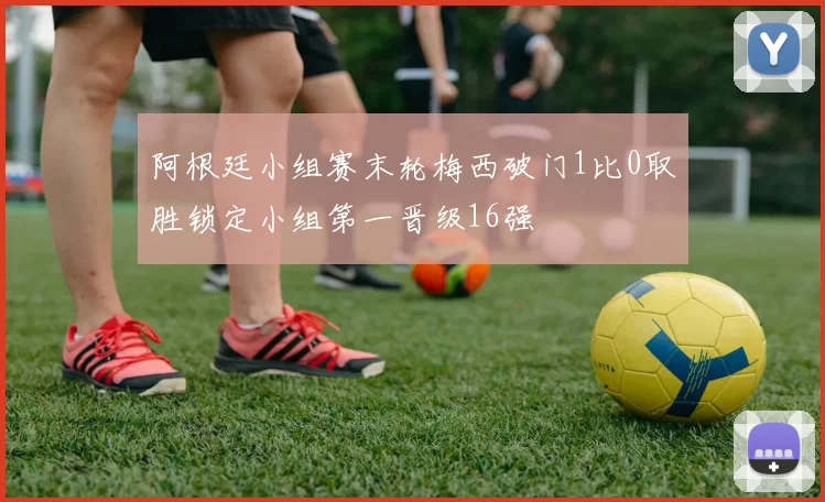 阿根廷小组赛末轮梅西破门1比0取胜锁定小组第一晋级16强