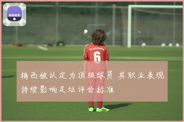 梅西被认定为顶级球员 其职业表现持续影响足坛评价标准