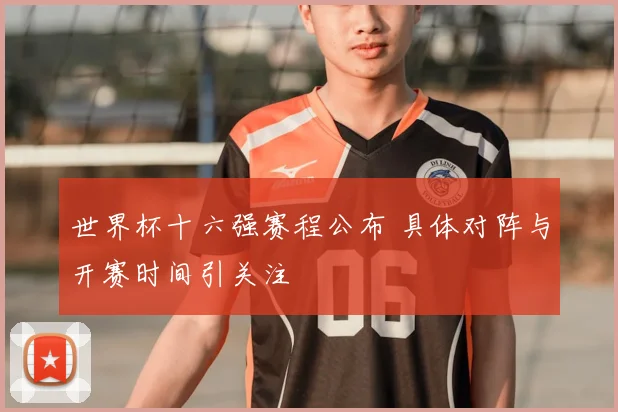 世界杯十六强赛程公布 具体对阵与开赛时间引关注