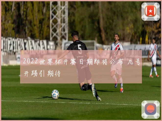 2022世界杯开赛日期即将公布 几号开踢引期待