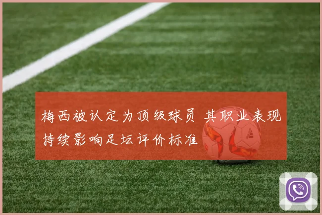 梅西被认定为顶级球员 其职业表现持续影响足坛评价标准