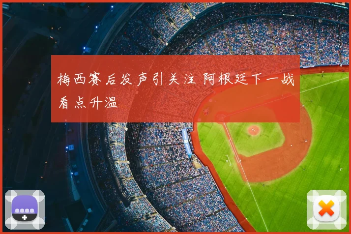 梅西赛后发声引关注 阿根廷下一战看点升温