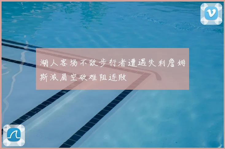 湖人客场不敌步行者遭遇失利詹姆斯浓眉空砍难阻连败