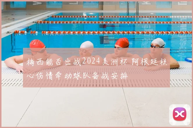 梅西能否出战2024美洲杯 阿根廷核心伤情牵动球队备战安排