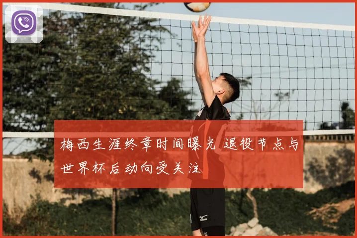 梅西生涯终章时间曝光 退役节点与世界杯后动向受关注