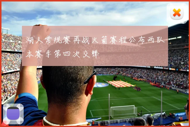 湖人常规赛再战火箭赛程公布两队本赛季第四次交锋
