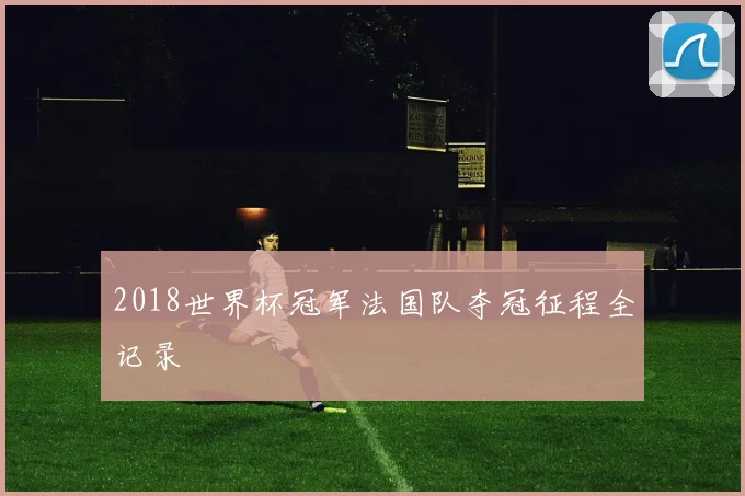 2018世界杯冠军法国队夺冠征程全记录