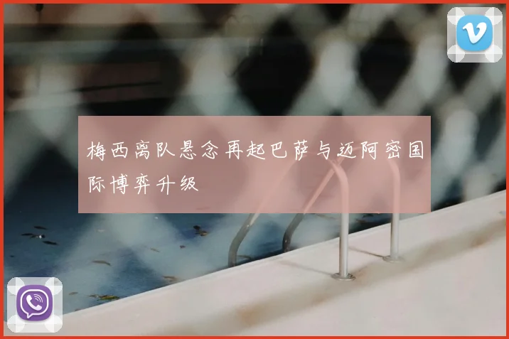 梅西离队悬念再起巴萨与迈阿密国际博弈升级