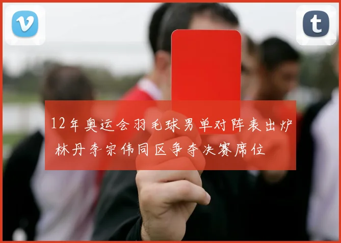 12年奥运会羽毛球男单对阵表出炉 林丹李宗伟同区争夺决赛席位