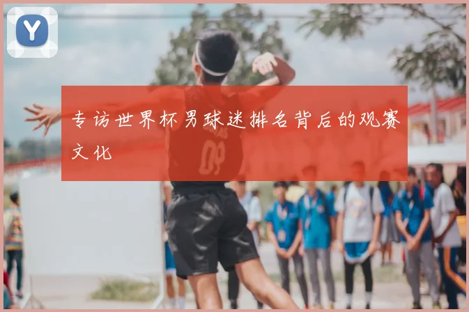 专访世界杯男球迷排名背后的观赛文化