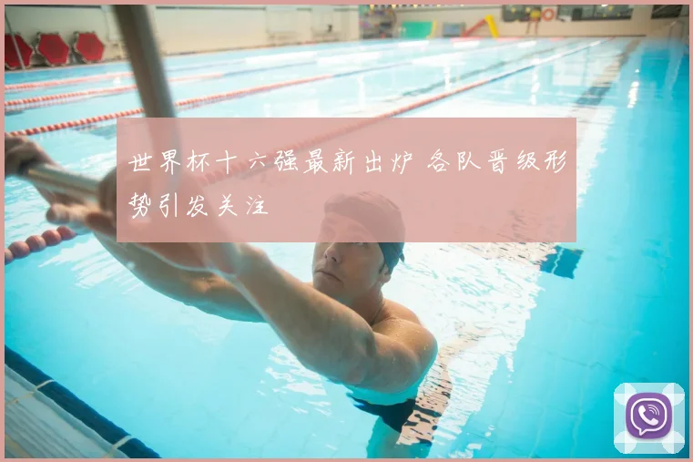 世界杯十六强最新出炉 各队晋级形势引发关注